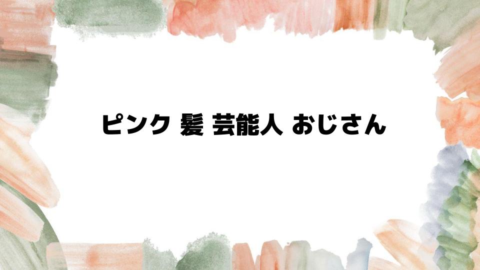 ピンク髪芸能人おじさんが注目される理由